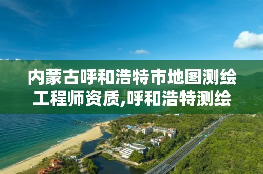 内蒙古呼和浩特市地图测绘工程师资质,呼和浩特测绘局属于什么单位管理。