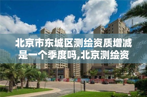 北京市东城区测绘资质增减是一个季度吗,北京测绘资质查询