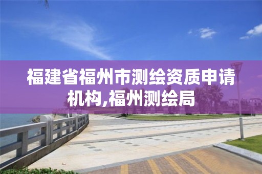 福建省福州市测绘资质申请机构,福州测绘局