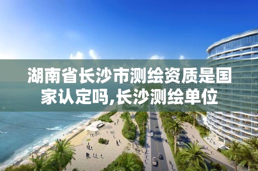 湖南省长沙市测绘资质是国家认定吗,长沙测绘单位