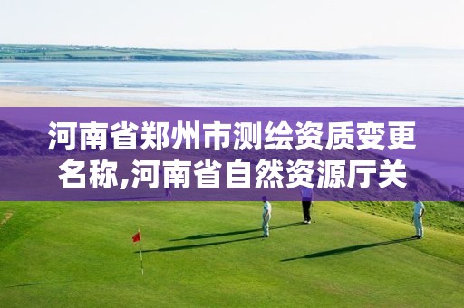 河南省郑州市测绘资质变更名称,河南省自然资源厅关于延长测绘资质证书有效期的公告