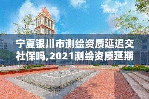 宁夏银川市测绘资质延迟交社保吗,2021测绘资质延期