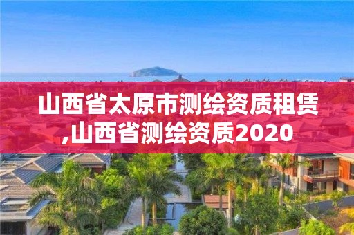 山西省太原市测绘资质租赁,山西省测绘资质2020