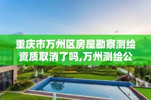 重庆市万州区房屋勘察测绘资质取消了吗,万州测绘公司招聘。