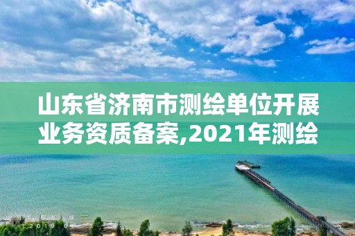 山东省济南市测绘单位开展业务资质备案,2021年测绘资质延期山东。