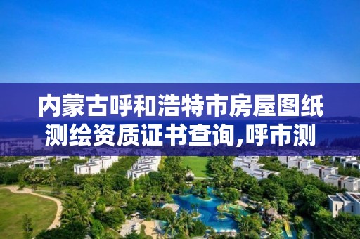 内蒙古呼和浩特市房屋图纸测绘资质证书查询,呼市测绘公司招聘。