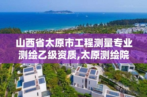 山西省太原市工程测量专业测绘乙级资质,太原测绘院。