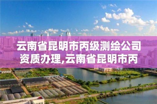 云南省昆明市丙级测绘公司资质办理,云南省昆明市丙级测绘公司资质办理条件