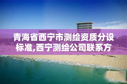 青海省西宁市测绘资质分设标准,西宁测绘公司联系方式