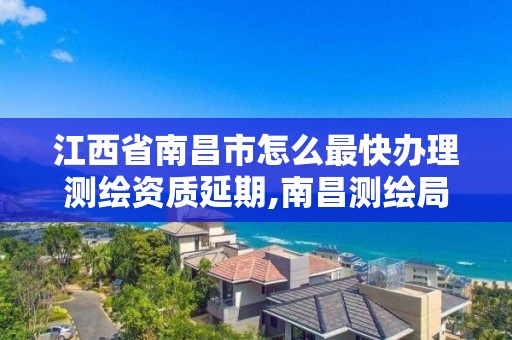 江西省南昌市怎么最快办理测绘资质延期,南昌测绘局招聘。