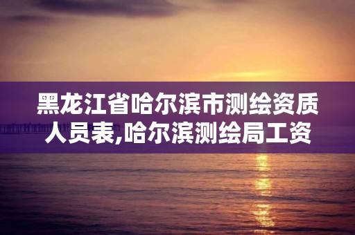 黑龙江省哈尔滨市测绘资质人员表,哈尔滨测绘局工资怎么样