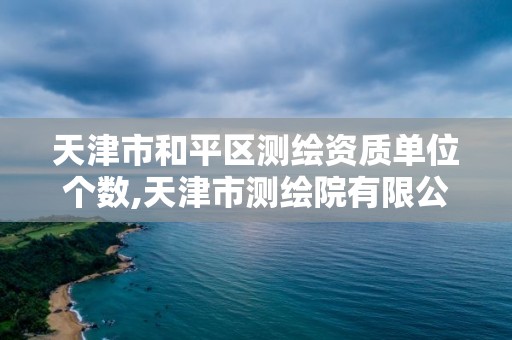 天津市和平区测绘资质单位个数,天津市测绘院有限公司还是事业单位吗