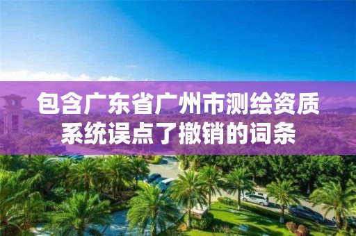 包含广东省广州市测绘资质系统误点了撤销的词条