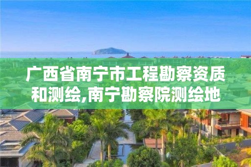 广西省南宁市工程勘察资质和测绘,南宁勘察院测绘地理信息分院