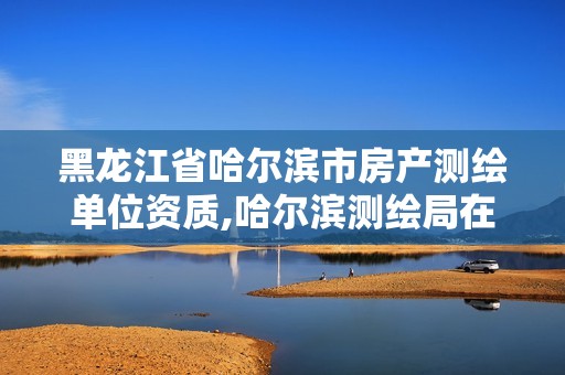 黑龙江省哈尔滨市房产测绘单位资质,哈尔滨测绘局在哪