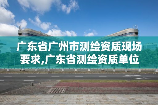 广东省广州市测绘资质现场要求,广东省测绘资质单位名单