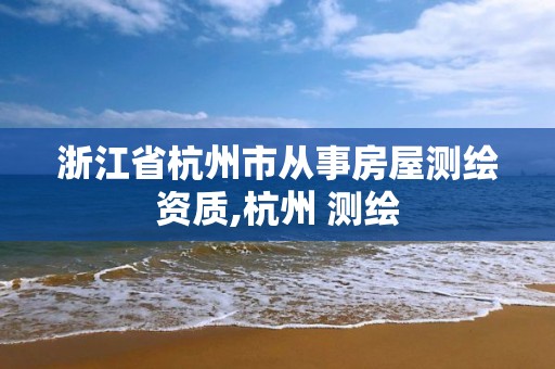 浙江省杭州市从事房屋测绘资质,杭州 测绘