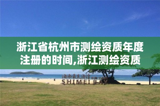 浙江省杭州市测绘资质年度注册的时间,浙江测绘资质办理流程。