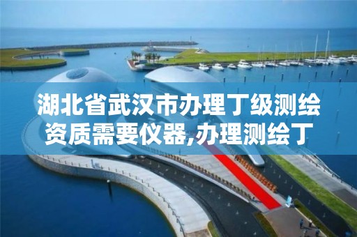 湖北省武汉市办理丁级测绘资质需要仪器,办理测绘丁级资质需要什么条件。