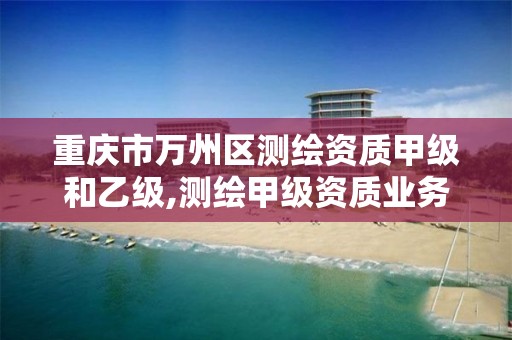 重庆市万州区测绘资质甲级和乙级,测绘甲级资质业务范围