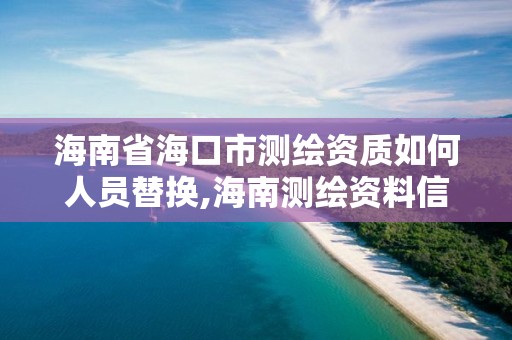 海南省海口市测绘资质如何人员替换,海南测绘资料信息中心