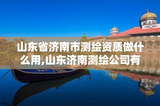 山东省济南市测绘资质做什么用,山东济南测绘公司有哪些