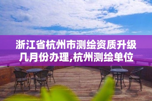 浙江省杭州市测绘资质升级几月份办理,杭州测绘单位。