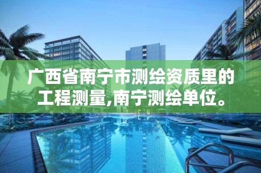 广西省南宁市测绘资质里的工程测量,南宁测绘单位。