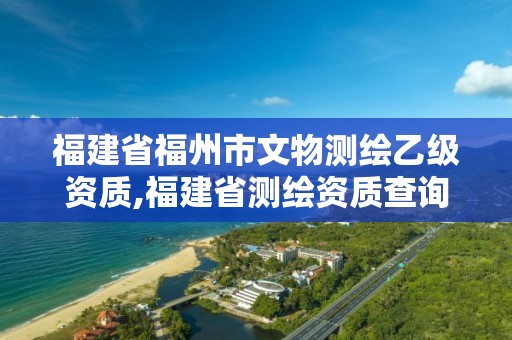 福建省福州市文物测绘乙级资质,福建省测绘资质查询。