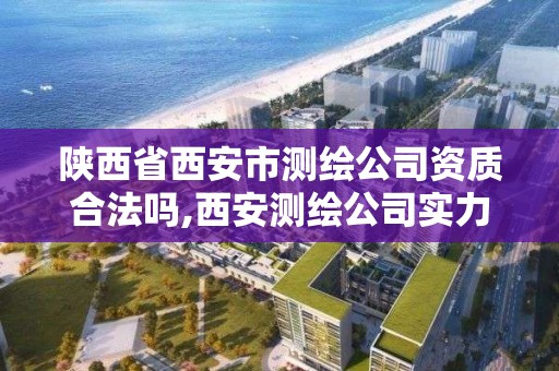 陕西省西安市测绘公司资质合法吗,西安测绘公司实力排名。