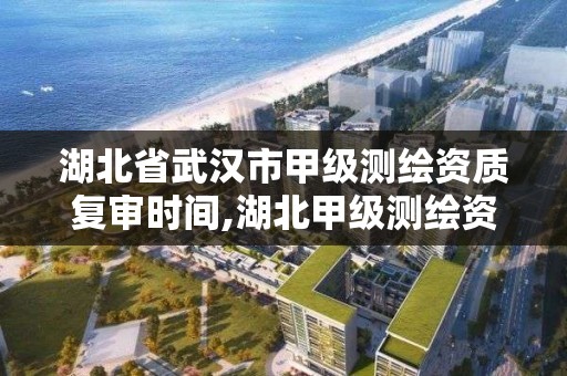 湖北省武汉市甲级测绘资质复审时间,湖北甲级测绘资质单位