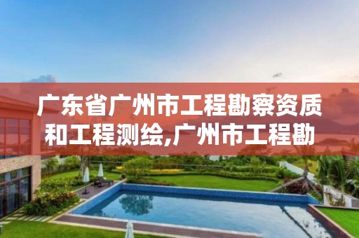 广东省广州市工程勘察资质和工程测绘,广州市工程勘察设计协会