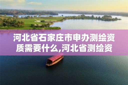 河北省石家庄市申办测绘资质需要什么,河北省测绘资质管理办法