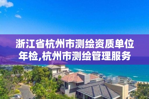 浙江省杭州市测绘资质单位年检,杭州市测绘管理服务平台