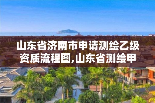 山东省济南市申请测绘乙级资质流程图,山东省测绘甲级资质单位。