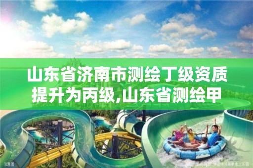 山东省济南市测绘丁级资质提升为丙级,山东省测绘甲级资质单位