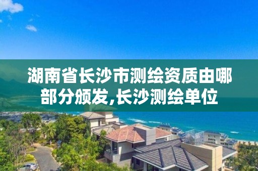 湖南省长沙市测绘资质由哪部分颁发,长沙测绘单位