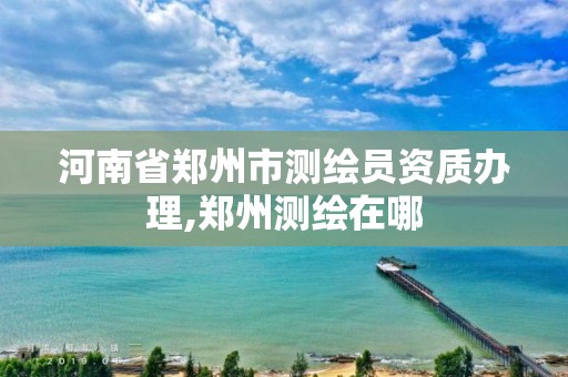 河南省郑州市测绘员资质办理,郑州测绘在哪