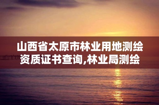 山西省太原市林业用地测绘资质证书查询,林业局测绘是做什么的。