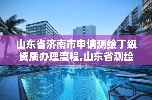 山东省济南市申请测绘丁级资质办理流程,山东省测绘甲级资质单位