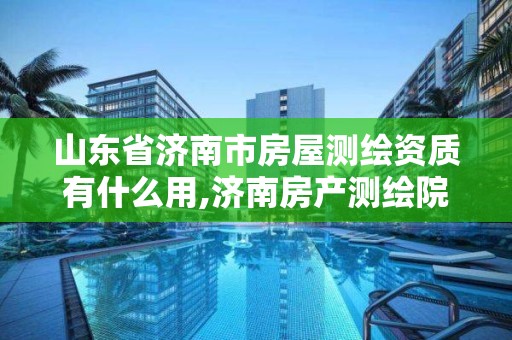 山东省济南市房屋测绘资质有什么用,济南房产测绘院是事业单位吗。