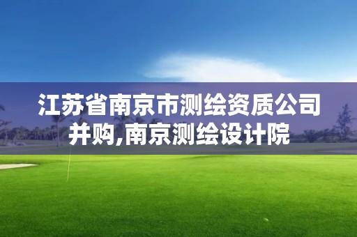 江苏省南京市测绘资质公司并购,南京测绘设计院