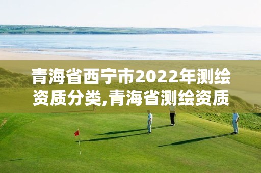 青海省西宁市2022年测绘资质分类,青海省测绘资质延期公告