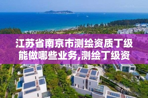 江苏省南京市测绘资质丁级能做哪些业务,测绘丁级资质全套申请文件