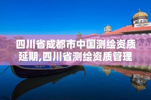 四川省成都市中国测绘资质延期,四川省测绘资质管理办法