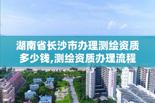 湖南省长沙市办理测绘资质多少钱,测绘资质办理流程。