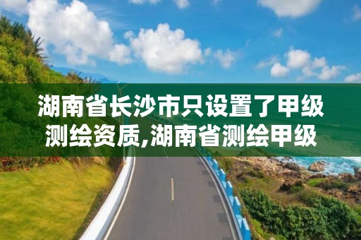 湖南省长沙市只设置了甲级测绘资质,湖南省测绘甲级资质单位