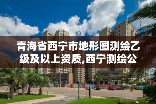 青海省西宁市地形图测绘乙级及以上资质,西宁测绘公司有哪些。