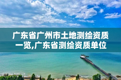 广东省广州市土地测绘资质一览,广东省测绘资质单位名单。