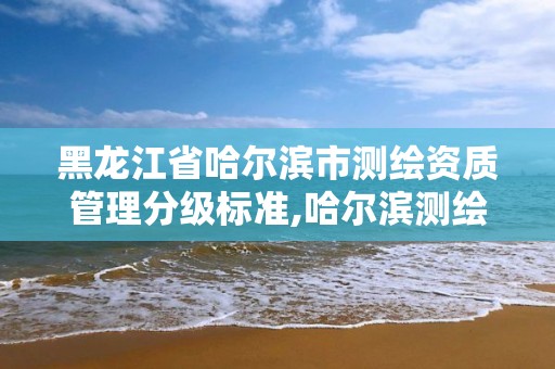 黑龙江省哈尔滨市测绘资质管理分级标准,哈尔滨测绘局怎么样